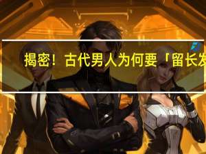 揭密！古代男人为何要「留长发」