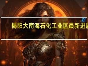揭阳大南海石化工业区最新进展（揭阳大南海石化工业区）