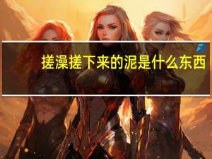 搓澡搓下来的泥是什么东西