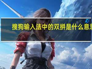 搜狗输入法中的双拼是什么意思（搜狗双拼是什么意思）