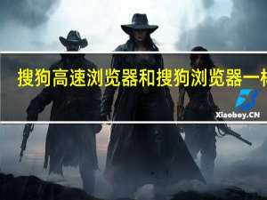 搜狗高速浏览器和搜狗浏览器一样吗（搜狗高速浏览器）