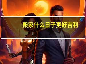 搬家什么日子更好吉利