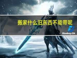 搬家什么旧东西不能带呢