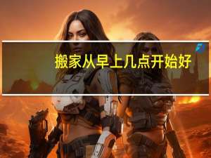 搬家从早上几点开始好