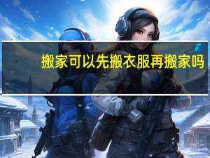 搬家可以先搬衣服再搬家吗