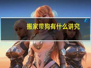 搬家带狗有什么讲究
