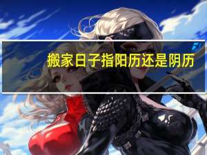 搬家日子指阳历还是阴历