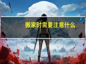 搬家时需要注意什么