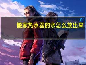 搬家热水器的水怎么放出来