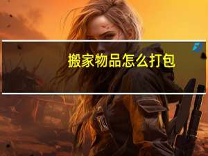 搬家物品怎么打包