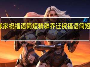 搬家祝福语简短精辟 乔迁祝福语简短八个字