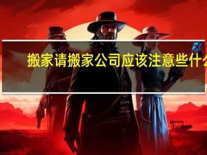 搬家请搬家公司应该注意些什么