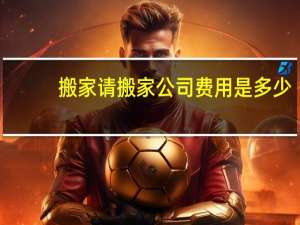 搬家请搬家公司费用是多少