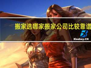 搬家选哪家搬家公司比较靠谱