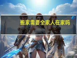 搬家需要全家人在家吗