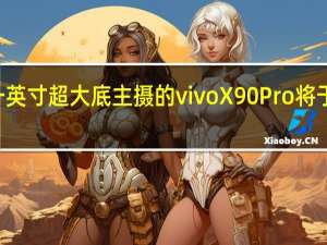 搭载天玑9200和一英寸超大底主摄的vivoX90Pro将于今天上午10点正式首销