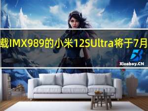 搭载IMX989的小米12SUltra将于7月4日登场