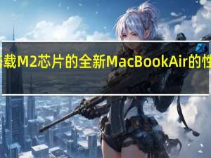 搭载M2芯片的全新MacBookAir的性能表现