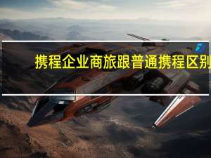 携程企业商旅跟普通携程区别