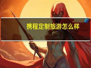 携程定制旅游怎么样