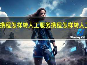 携程怎样转人工服务 携程怎样转人工服务