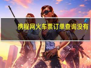 携程网火车票订单查询没有（携程网火车票订单查询）
