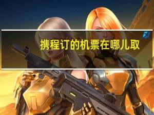携程订的机票在哪儿取