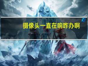 摄像头一直在响咋办啊