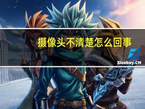 摄像头不清楚怎么回事