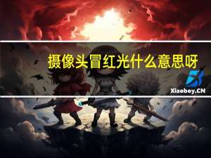 摄像头冒红光什么意思呀