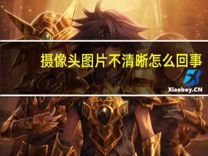 摄像头图片不清晰怎么回事