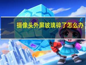 摄像头外屏玻璃碎了怎么办