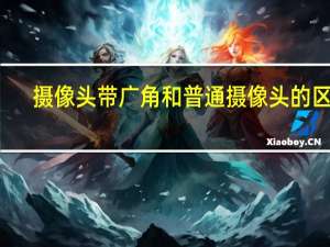 摄像头带广角和普通摄像头的区别