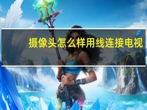摄像头怎么样用线连接电视