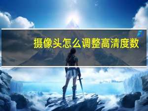 摄像头怎么调整高清度数