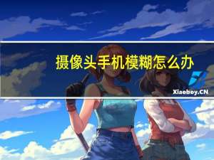 摄像头手机模糊怎么办
