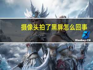 摄像头拍了黑屏怎么回事