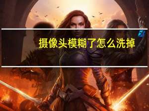 摄像头模糊了怎么洗掉
