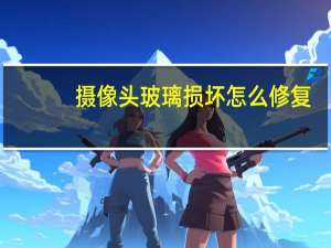 摄像头玻璃损坏怎么修复
