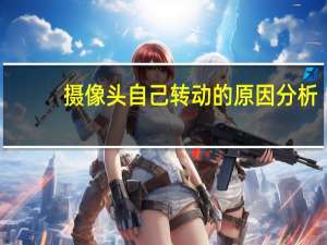 摄像头自己转动的原因分析