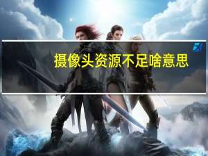 摄像头资源不足啥意思