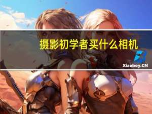 摄影初学者买什么相机