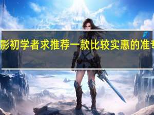 摄影初学者 求推荐一款 比较实惠的准专业相机