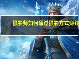 摄影师如何通过摄影方式赚钱