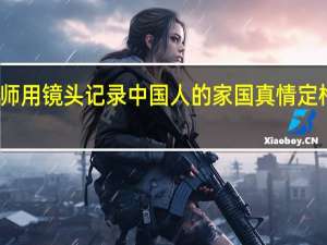 摄影师用镜头记录中国人的家国真情 定格岁月变迁
