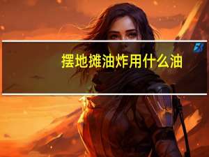 摆地摊油炸用什么油