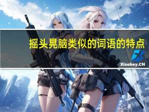 摇头晃脑类似的词语的特点（摇头晃脑类似的词语）
