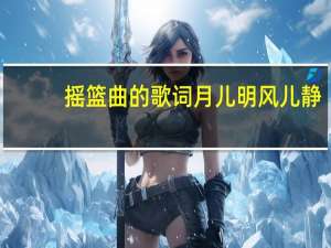 摇篮曲的歌词月儿明风儿静（摇篮曲的歌词）