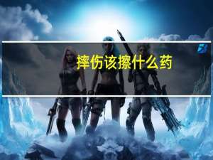 摔伤该擦什么药（摔伤擦伤用啥药）