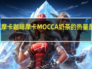 摩卡咖啡 摩卡 MOCCA 奶茶的热量是多少